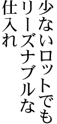 少ないロットでもリーズナブルな仕入れ