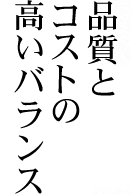 品質とコストの高いバランス