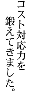 コスト対応力を鍛えてきました。