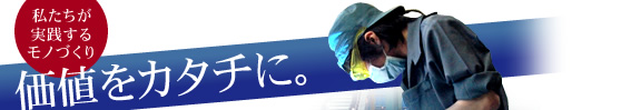 私たちが実践するモノづくり 価値をカタチに。